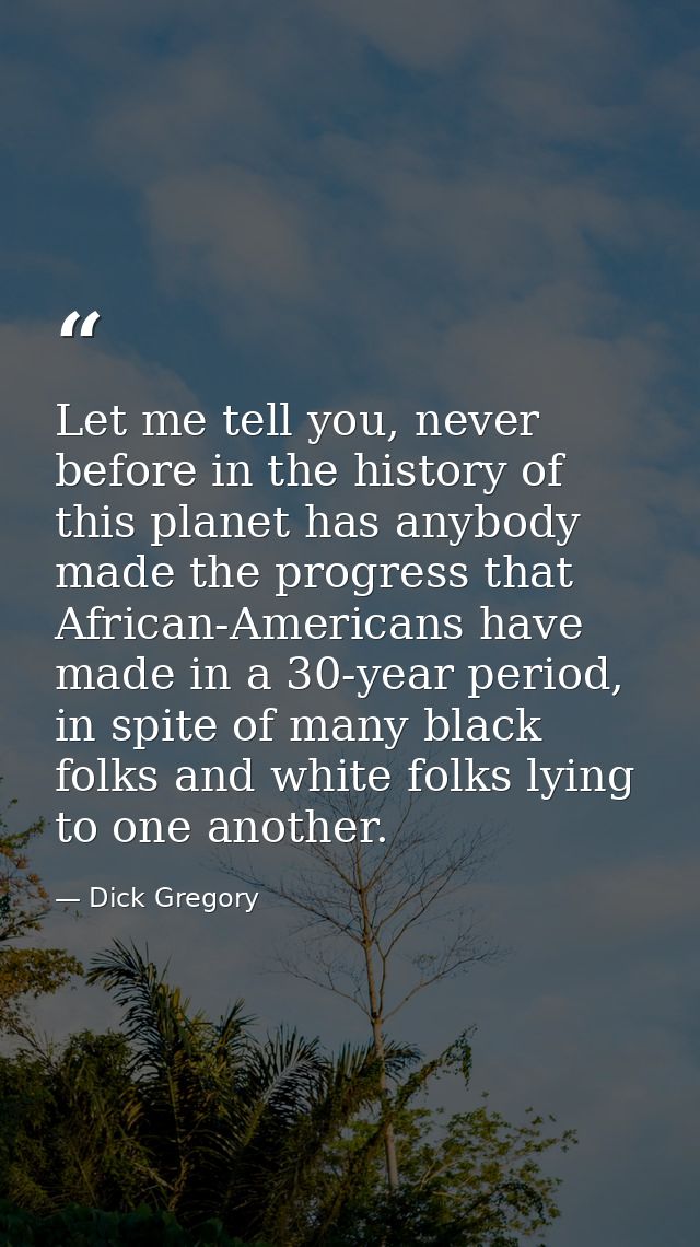 Let me tell you, never before in the history of this planet has anybody made the progress that African-Americans have ma — Dick Gregory