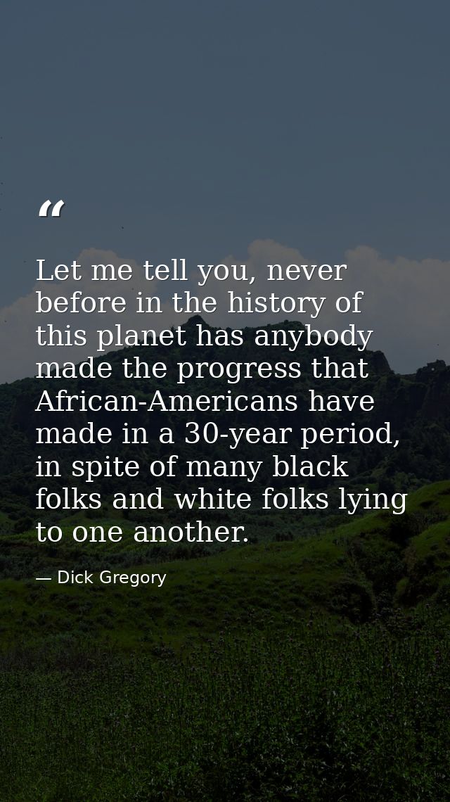 Let me tell you, never before in the history of this planet has anybody made the progress that African-Americans have ma — Dick Gregory