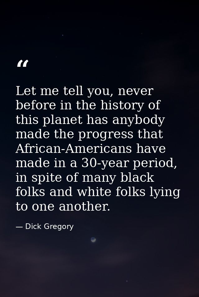 Let me tell you, never before in the history of this planet has anybody made the progress that African-Americans have ma — Dick Gregory