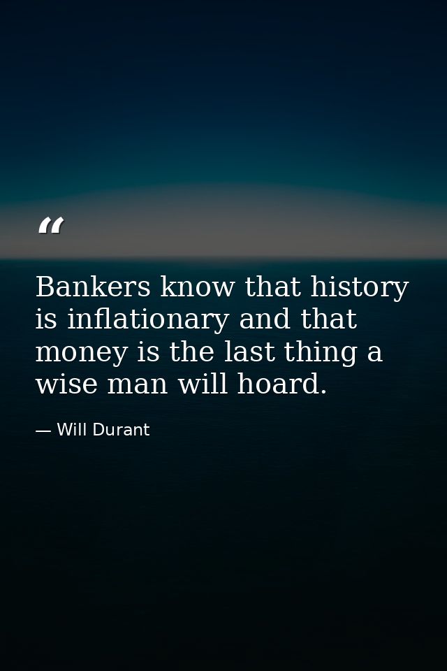 Bankers know that history is inflationary and that money is the last thing a wise man will hoard. — Will Durant