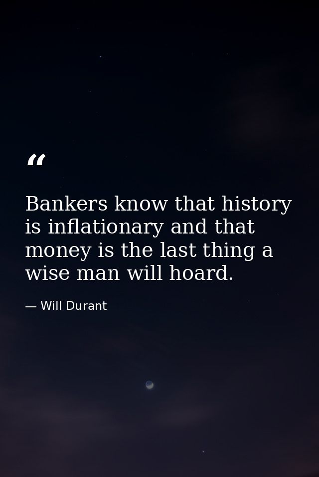 Bankers know that history is inflationary and that money is the last thing a wise man will hoard. — Will Durant