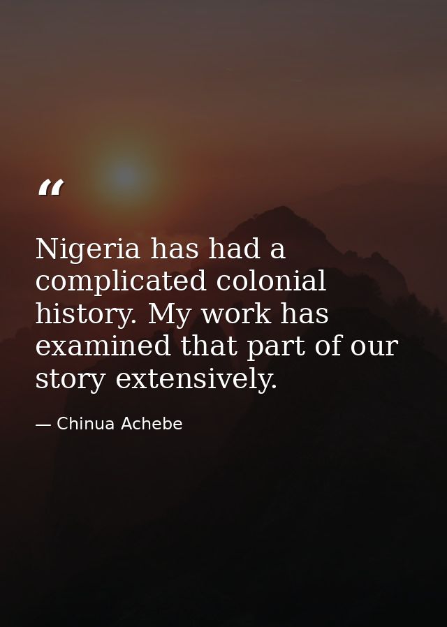 Nigeria has had a complicated colonial history. My work has examined that part of our story extensively. — Chinua Achebe