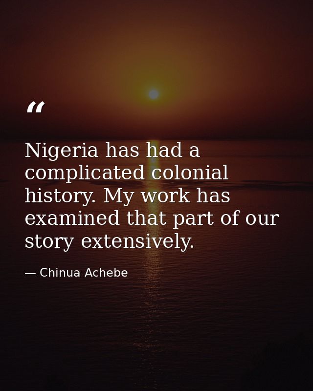 Nigeria has had a complicated colonial history. My work has examined that part of our story extensively. — Chinua Achebe