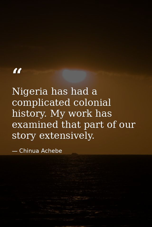 Nigeria has had a complicated colonial history. My work has examined that part of our story extensively. — Chinua Achebe