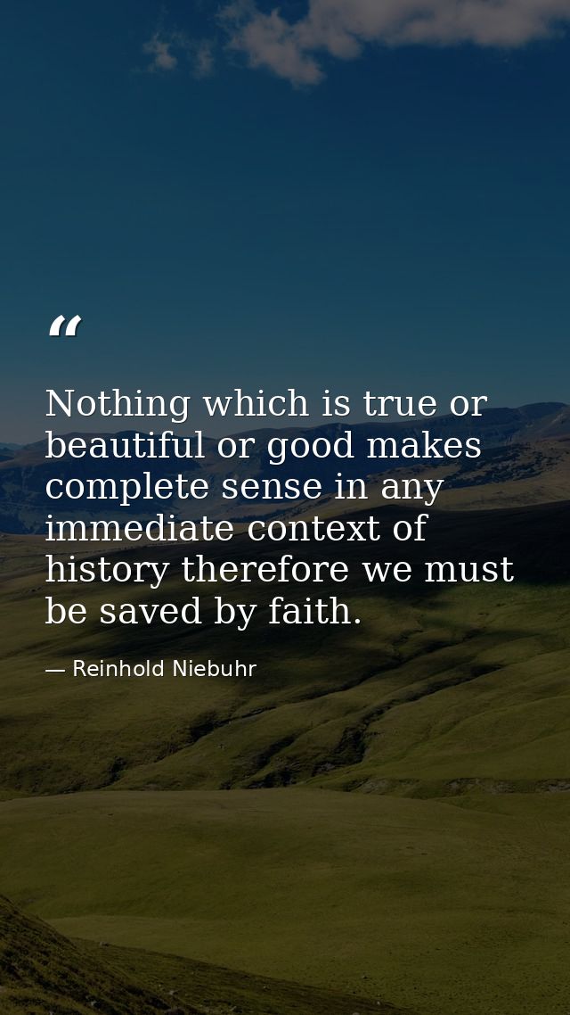 Nothing which is true or beautiful or good makes complete sense in any immediate context of history therefore we must be — Reinhold Niebuhr