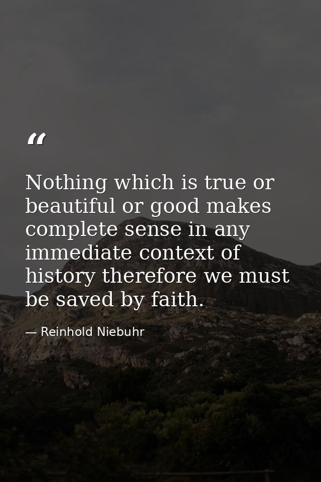 Nothing which is true or beautiful or good makes complete sense in any immediate context of history therefore we must be — Reinhold Niebuhr