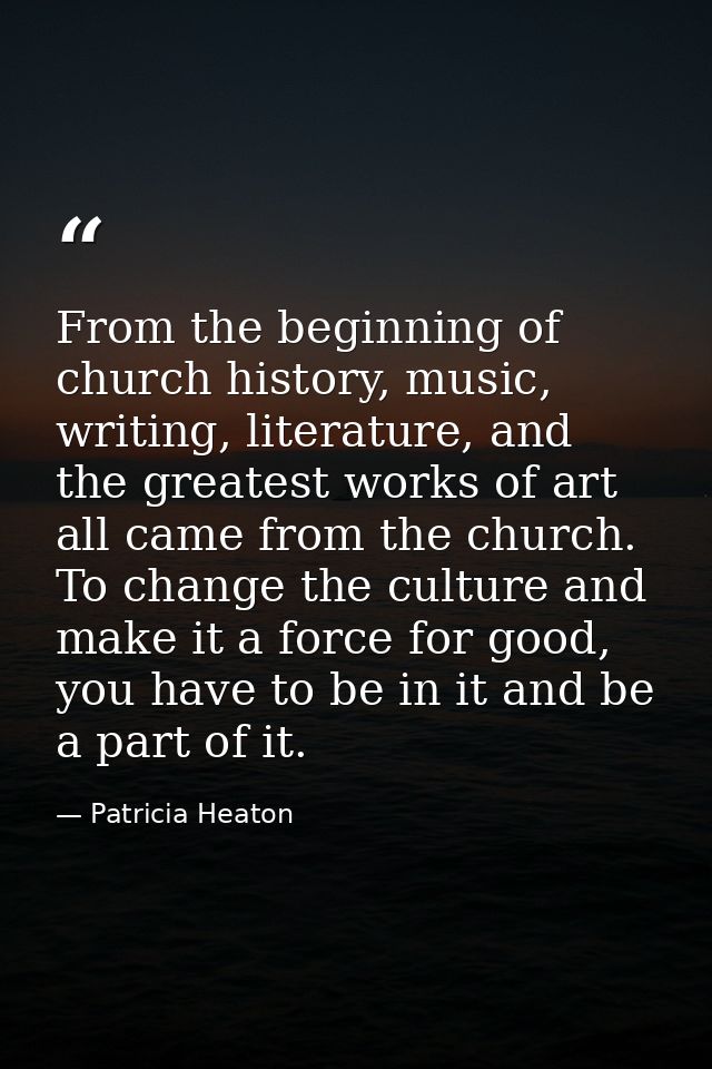 From the beginning of church history, music, writing, literature, and the greatest works of art all came from the church — Patricia Heaton