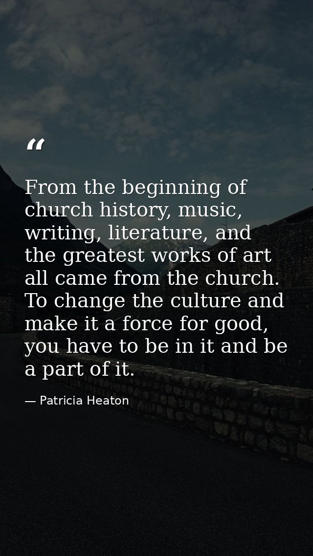 From the beginning of church history, music, writing, literature, and the greatest works of art all came from the church — Patricia Heaton