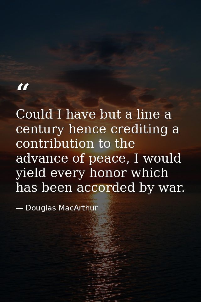Could I have but a line a century hence crediting a contribution to the advance of peace, I would yield every honor whic — Douglas MacArthur