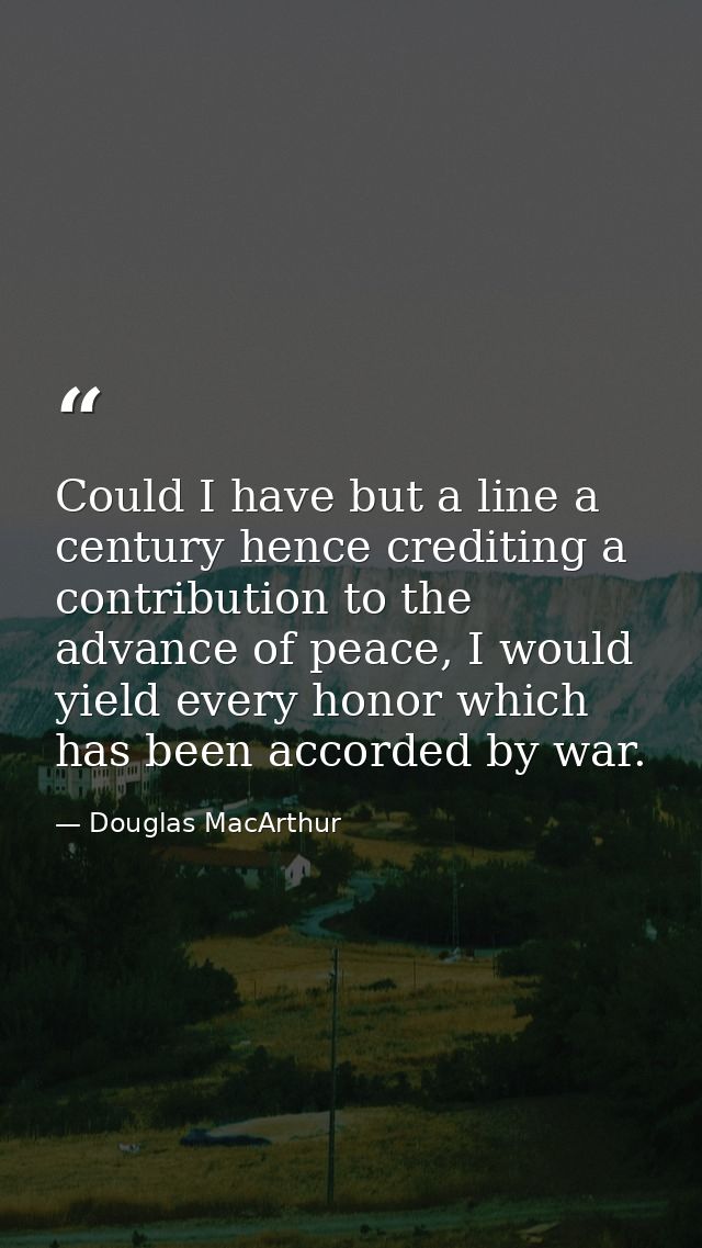 Could I have but a line a century hence crediting a contribution to the advance of peace, I would yield every honor whic — Douglas MacArthur