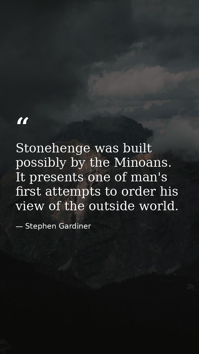 Stonehenge was built possibly by the Minoans. It presents one of man's first attempts to order his view of the outside w — Stephen Gardiner
