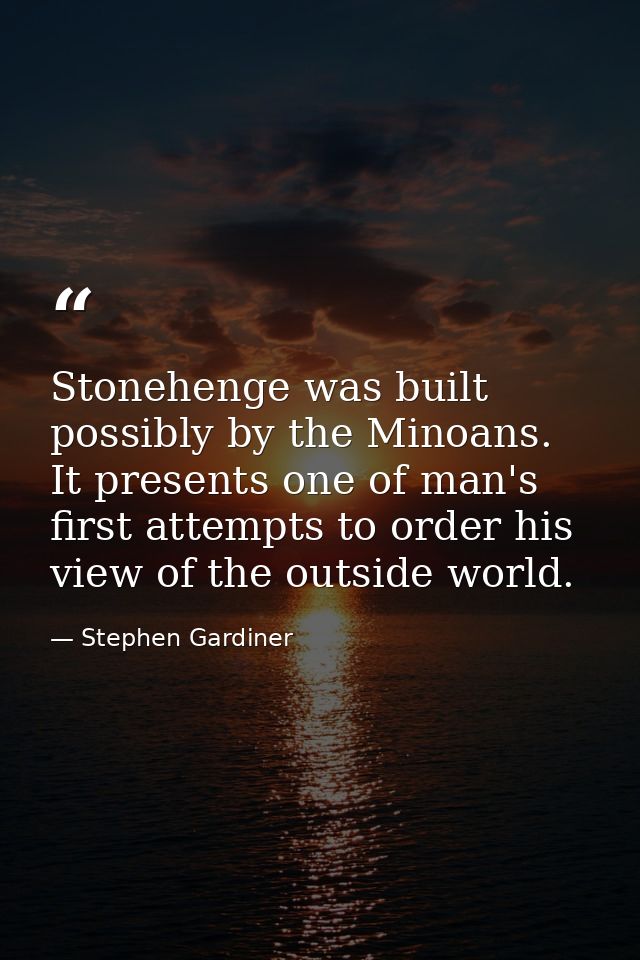 Stonehenge was built possibly by the Minoans. It presents one of man's first attempts to order his view of the outside w — Stephen Gardiner