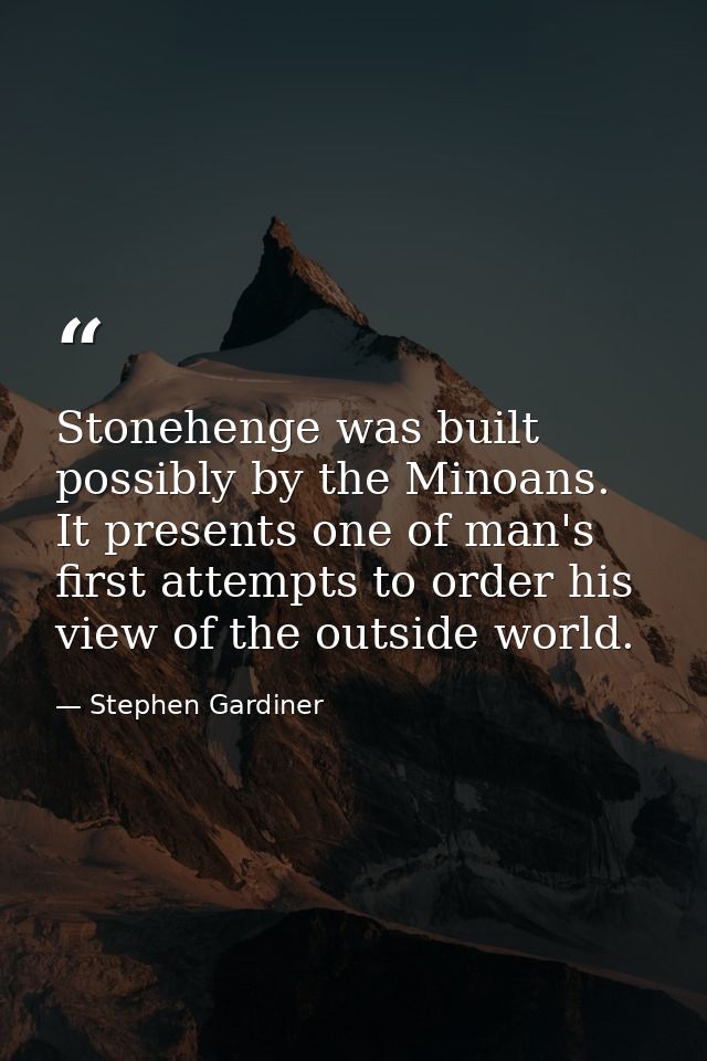 Stonehenge was built possibly by the Minoans. It presents one of man's first attempts to order his view of the outside w — Stephen Gardiner