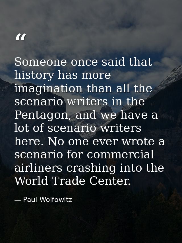Someone once said that history has more imagination than all the scenario writers in the Pentagon, and we have a lot of  — Paul Wolfowitz