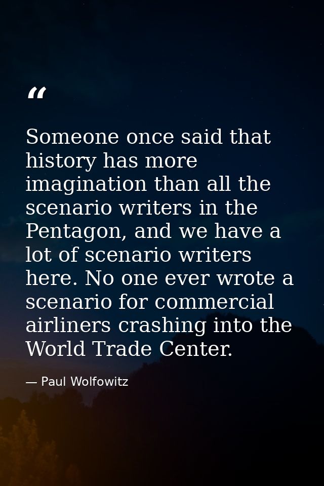 Someone once said that history has more imagination than all the scenario writers in the Pentagon, and we have a lot of  — Paul Wolfowitz