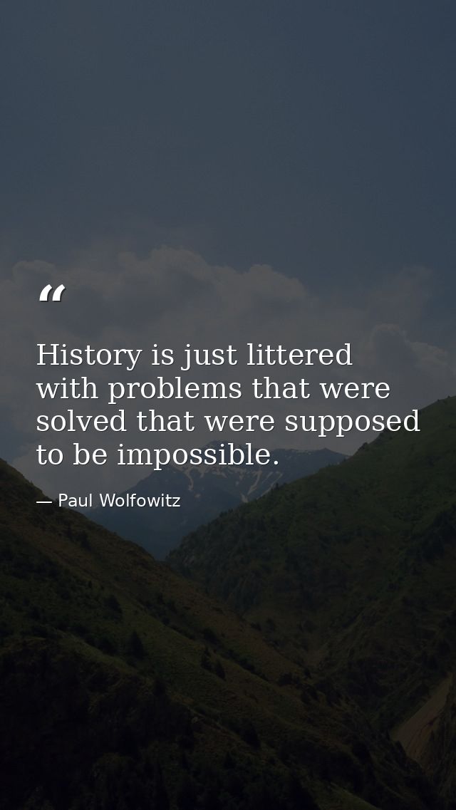 History is just littered with problems that were solved that were supposed to be impossible. — Paul Wolfowitz