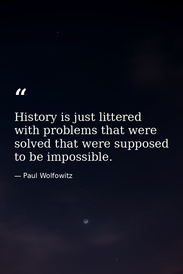 History is just littered with problems that were solved that were supposed to be impossible. — Paul Wolfowitz