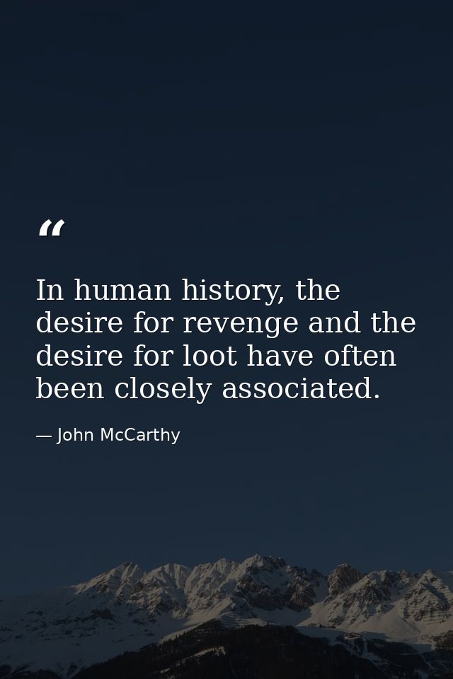 In human history, the desire for revenge and the desire for loot have often been closely associated. — John McCarthy
