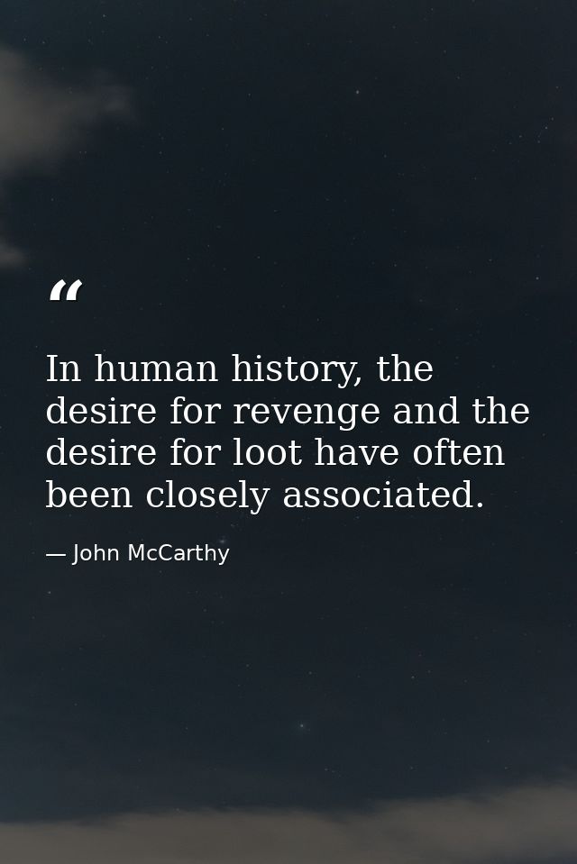 In human history, the desire for revenge and the desire for loot have often been closely associated. — John McCarthy