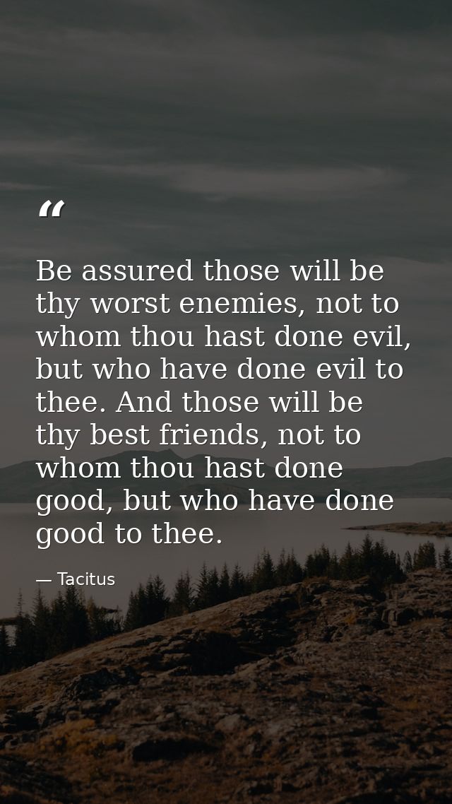 Be assured those will be thy worst enemies, not to whom thou hast done evil, but who have done evil to thee. And those w — Tacitus