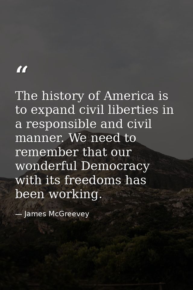 The history of America is to expand civil liberties in a responsible and civil manner. We need to remember that our wond — James McGreevey
