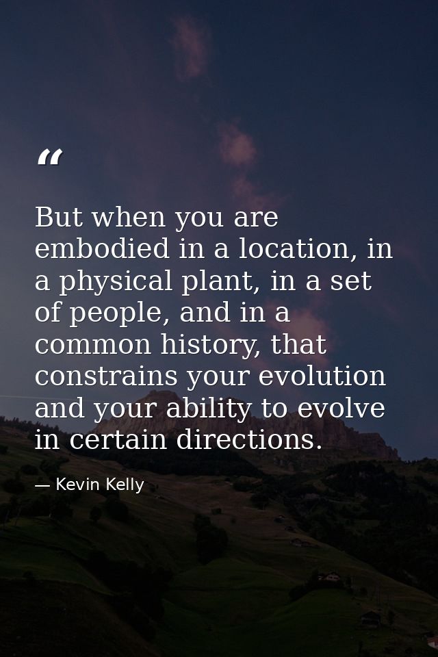 But when you are embodied in a location, in a physical plant, in a set of people, and in a common history, that constrai — Kevin Kelly