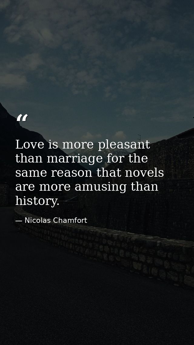 Love is more pleasant than marriage for the same reason that novels are more amusing than history. — Nicolas Chamfort