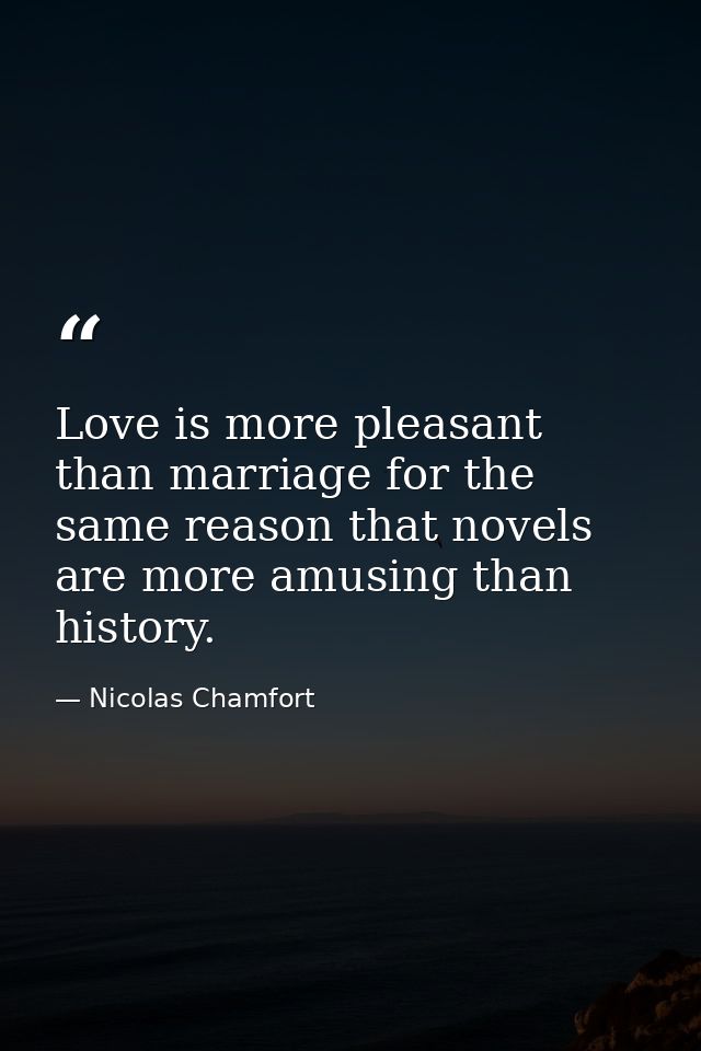 Love is more pleasant than marriage for the same reason that novels are more amusing than history. — Nicolas Chamfort