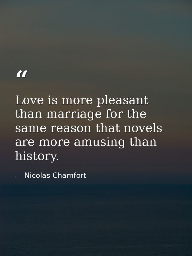 Love is more pleasant than marriage for the same reason that novels are more amusing than history. — Nicolas Chamfort