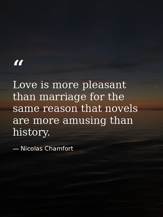 Love is more pleasant than marriage for the same reason that novels are more amusing than history. — Nicolas Chamfort