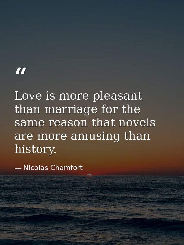 Love is more pleasant than marriage for the same reason that novels are more amusing than history. — Nicolas Chamfort