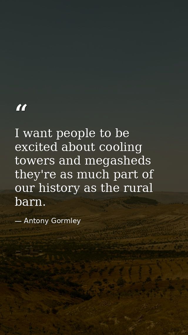 I want people to be excited about cooling towers and megasheds they're as much part of our history as the rural barn. — Antony Gormley