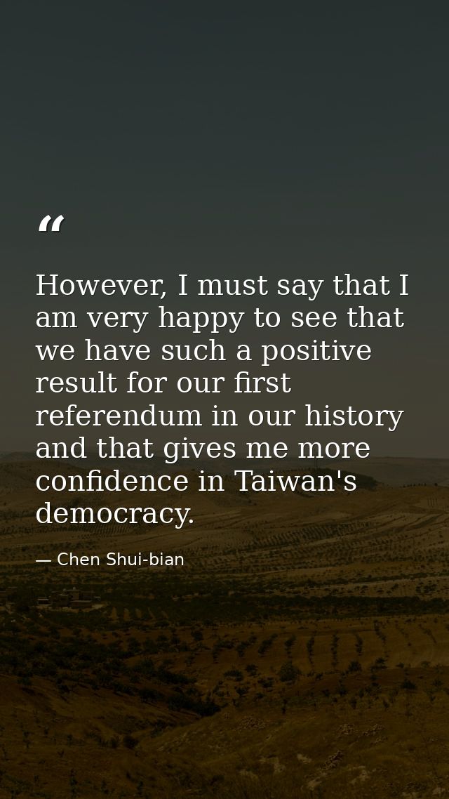 However, I must say that I am very happy to see that we have such a positive result for our first referendum in our hist — Chen Shui-bian