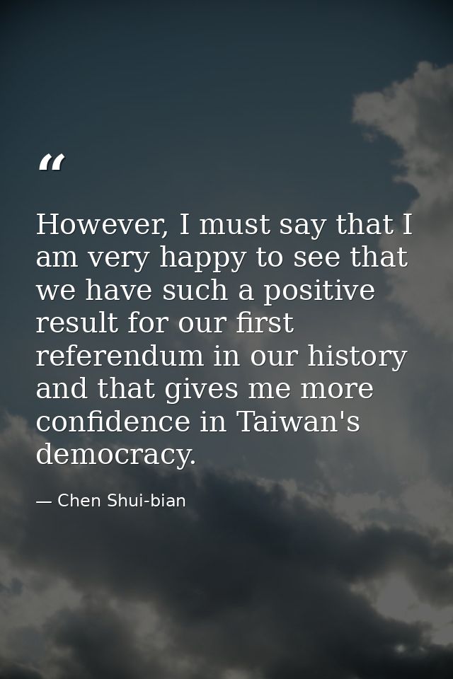 However, I must say that I am very happy to see that we have such a positive result for our first referendum in our hist — Chen Shui-bian