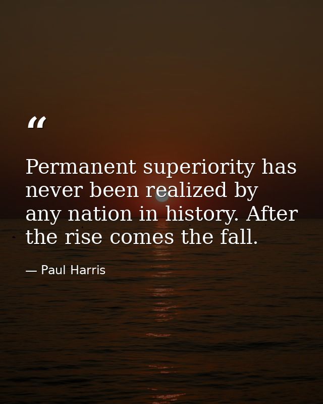 Permanent superiority has never been realized by any nation in history. After the rise comes the fall. — Paul Harris