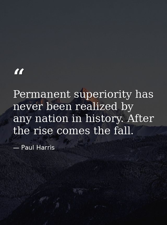 Permanent superiority has never been realized by any nation in history. After the rise comes the fall. — Paul Harris
