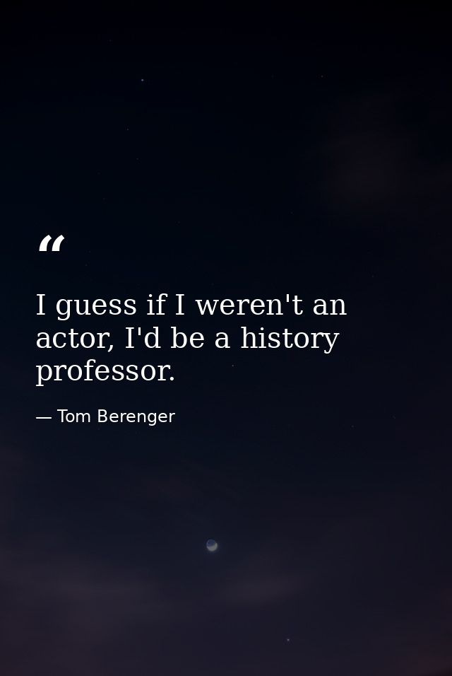I guess if I weren't an actor, I'd be a history professor. — Tom Berenger