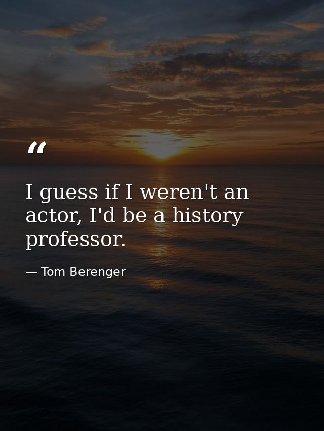I guess if I weren't an actor, I'd be a history professor. — Tom Berenger