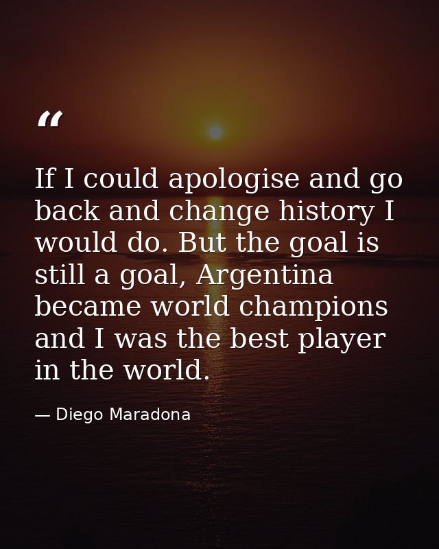 If I could apologise and go back and change history I would do. But the goal is still a goal, Argentina became world cha — Diego Maradona