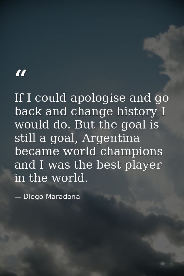 If I could apologise and go back and change history I would do. But the goal is still a goal, Argentina became world cha — Diego Maradona