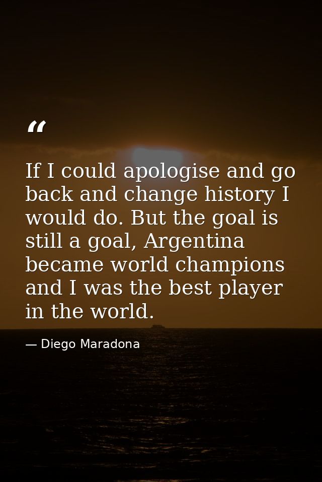 If I could apologise and go back and change history I would do. But the goal is still a goal, Argentina became world cha — Diego Maradona