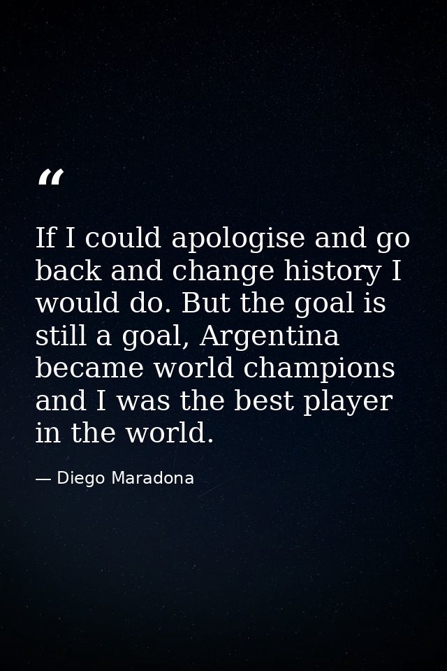 If I could apologise and go back and change history I would do. But the goal is still a goal, Argentina became world cha — Diego Maradona