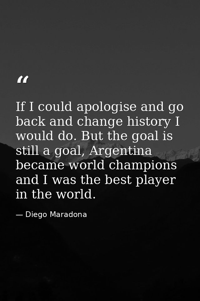 If I could apologise and go back and change history I would do. But the goal is still a goal, Argentina became world cha — Diego Maradona