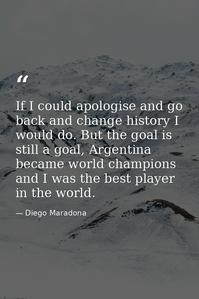 If I could apologise and go back and change history I would do. But the goal is still a goal, Argentina became world cha — Diego Maradona