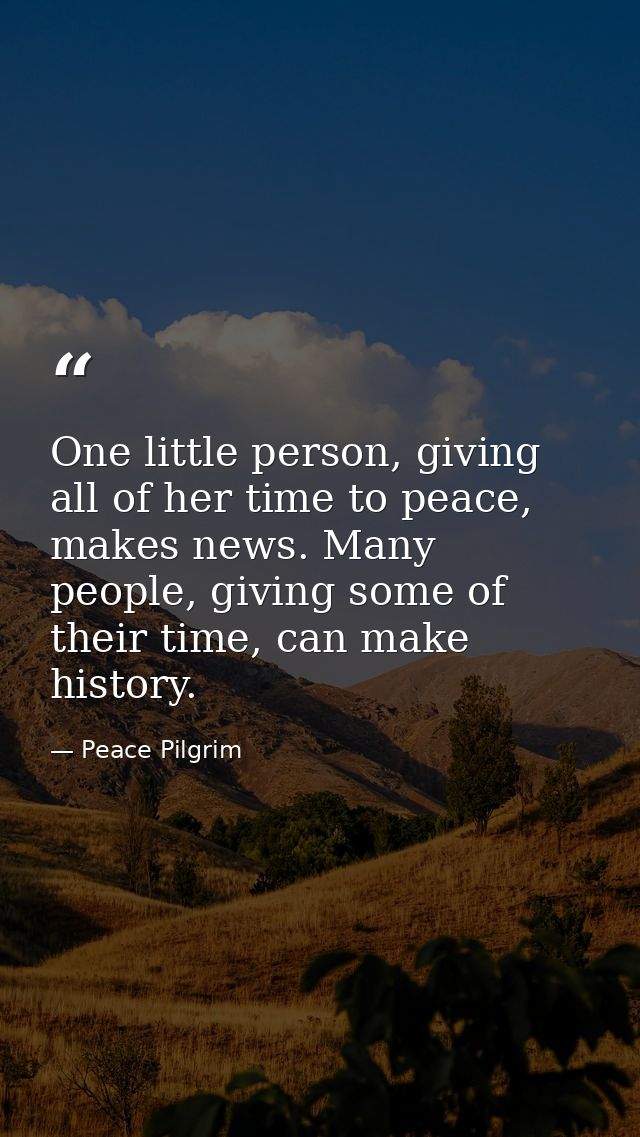 One little person, giving all of her time to peace, makes news. Many people, giving some of their time, can make history — Peace Pilgrim