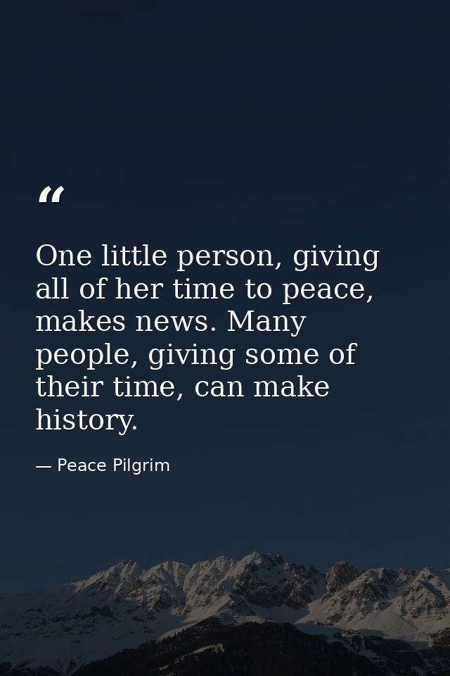 One little person, giving all of her time to peace, makes news. Many people, giving some of their time, can make history — Peace Pilgrim