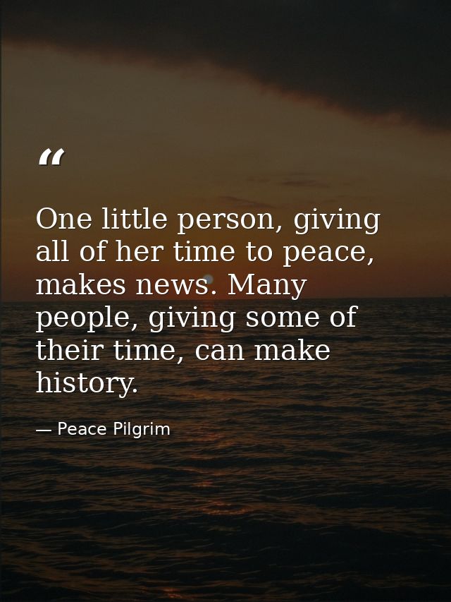 One little person, giving all of her time to peace, makes news. Many people, giving some of their time, can make history — Peace Pilgrim