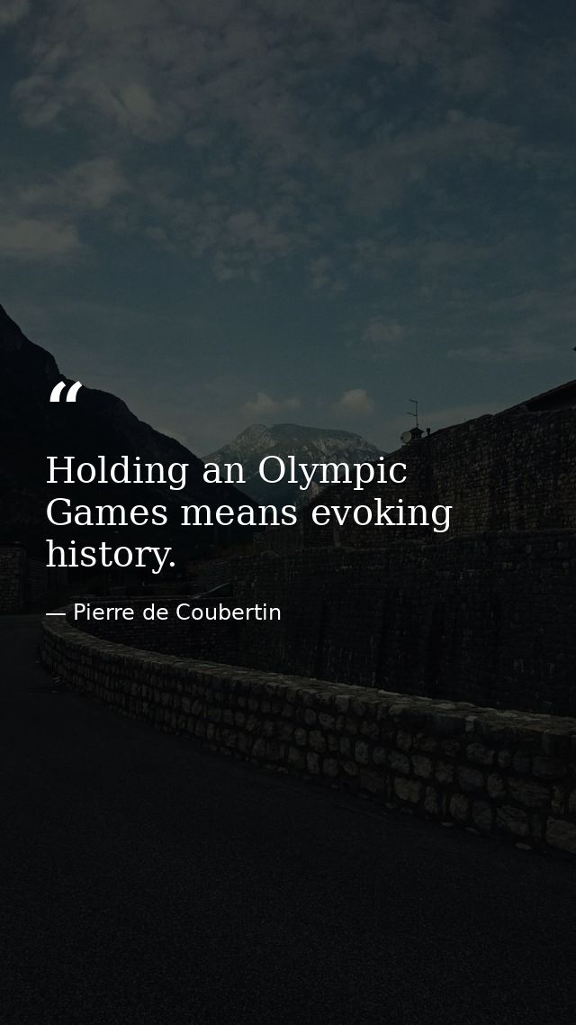 Holding an Olympic Games means evoking history. — Pierre de Coubertin