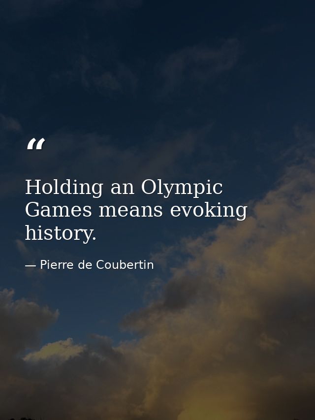 Holding an Olympic Games means evoking history. — Pierre de Coubertin