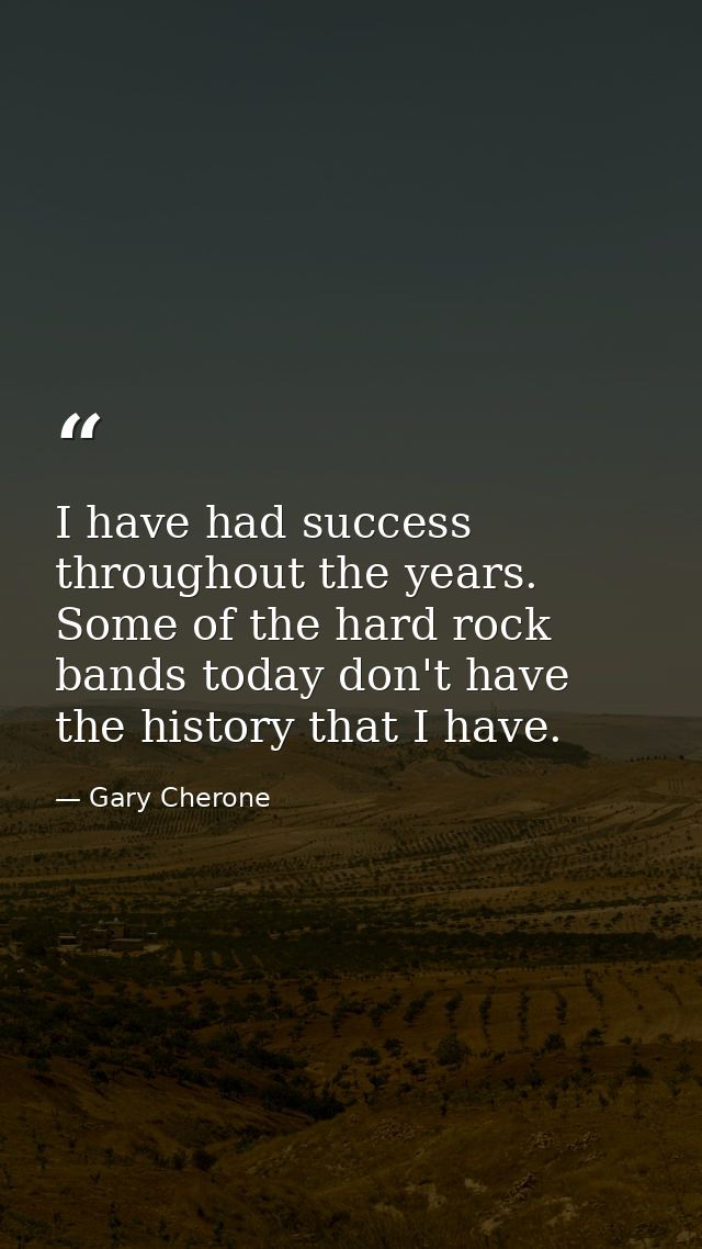 I have had success throughout the years. Some of the hard rock bands today don't have the history that I have. — Gary Cherone